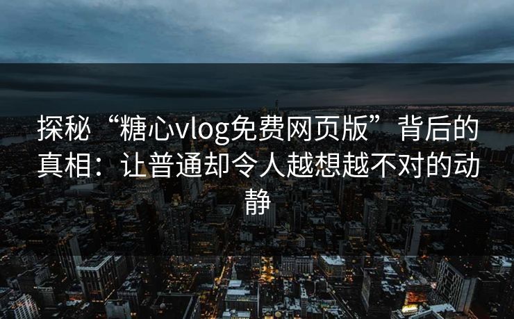 探秘“糖心vlog免费网页版”背后的真相：让普通却令人越想越不对的动静