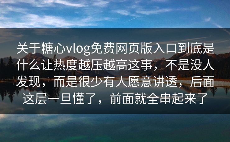 关于糖心vlog免费网页版入口到底是什么让热度越压越高这事，不是没人发现，而是很少有人愿意讲透，后面这层一旦懂了，前面就全串起来了
