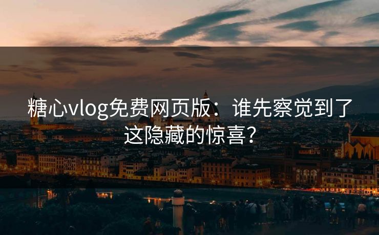 糖心vlog免费网页版：谁先察觉到了这隐藏的惊喜？