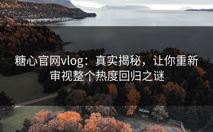 糖心官网vlog：真实揭秘，让你重新审视整个热度回归之谜