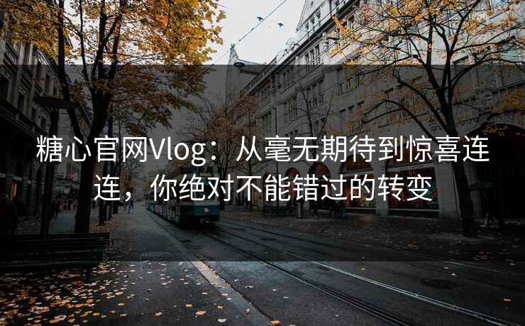 糖心官网Vlog：从毫无期待到惊喜连连，你绝对不能错过的转变