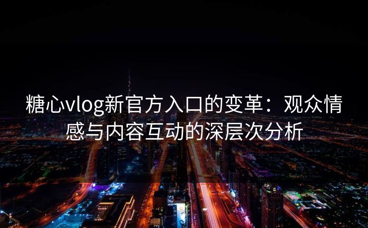 糖心vlog新官方入口的变革：观众情感与内容互动的深层次分析