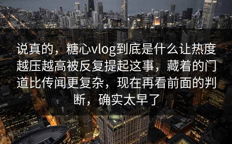 说真的，糖心vlog到底是什么让热度越压越高被反复提起这事，藏着的门道比传闻更复杂，现在再看前面的判断，确实太早了