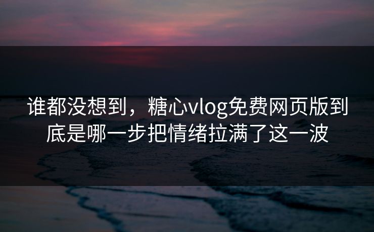 谁都没想到，糖心vlog免费网页版到底是哪一步把情绪拉满了这一波
