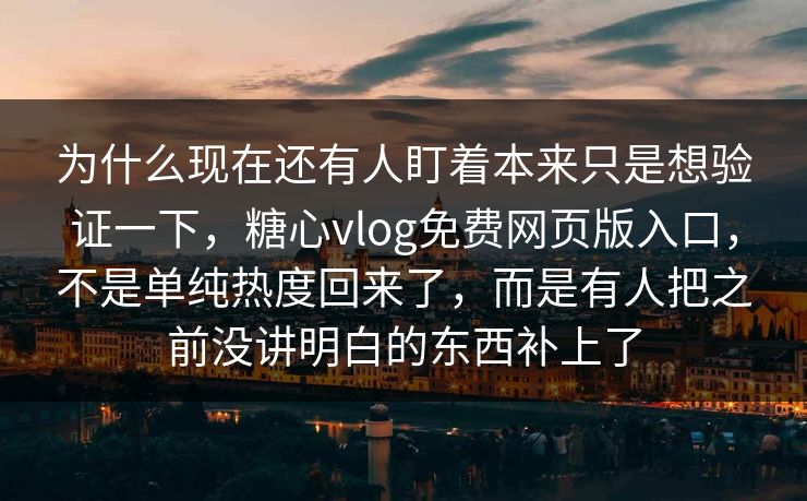 为什么现在还有人盯着本来只是想验证一下，糖心vlog免费网页版入口，不是单纯热度回来了，而是有人把之前没讲明白的东西补上了