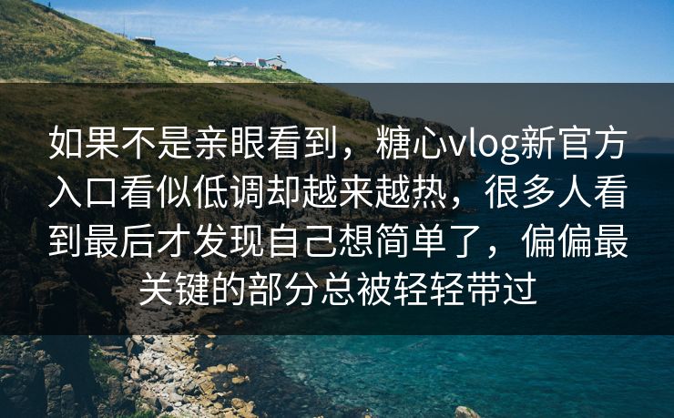 如果不是亲眼看到，糖心vlog新官方入口看似低调却越来越热，很多人看到最后才发现自己想简单了，偏偏最关键的部分总被轻轻带过