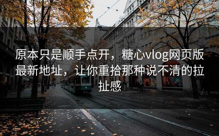 原本只是顺手点开，糖心vlog网页版最新地址，让你重拾那种说不清的拉扯感