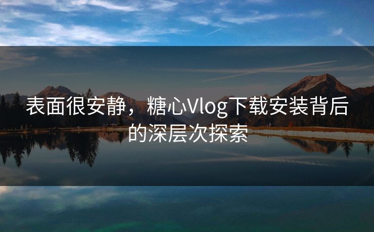 表面很安静，糖心Vlog下载安装背后的深层次探索