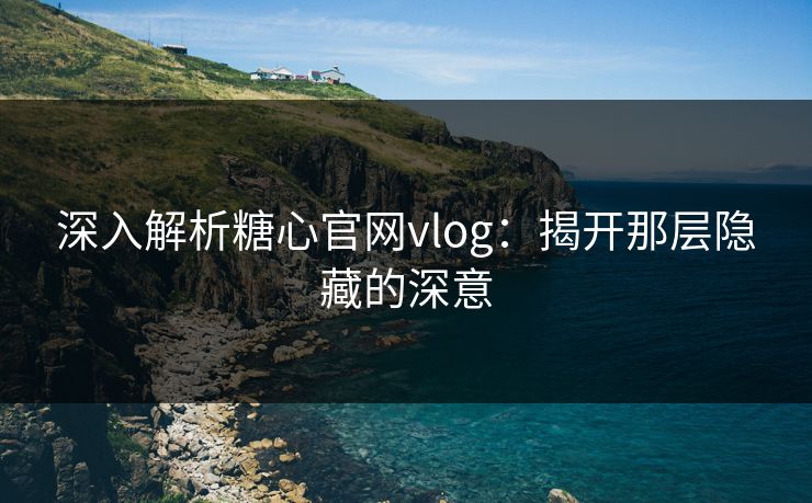 深入解析糖心官网vlog：揭开那层隐藏的深意