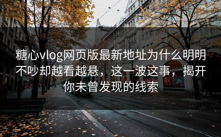 糖心vlog网页版最新地址为什么明明不吵却越看越悬，这一波这事，揭开你未曾发现的线索