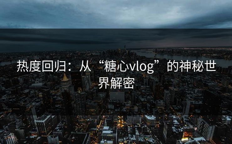 热度回归：从“糖心vlog”的神秘世界解密