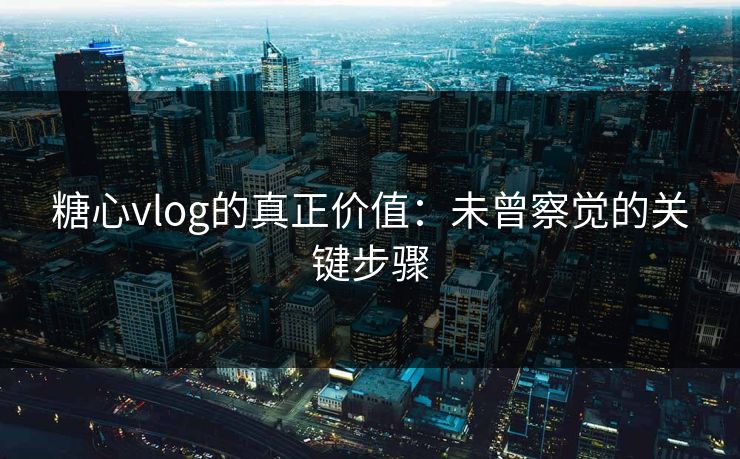 糖心vlog的真正价值：未曾察觉的关键步骤