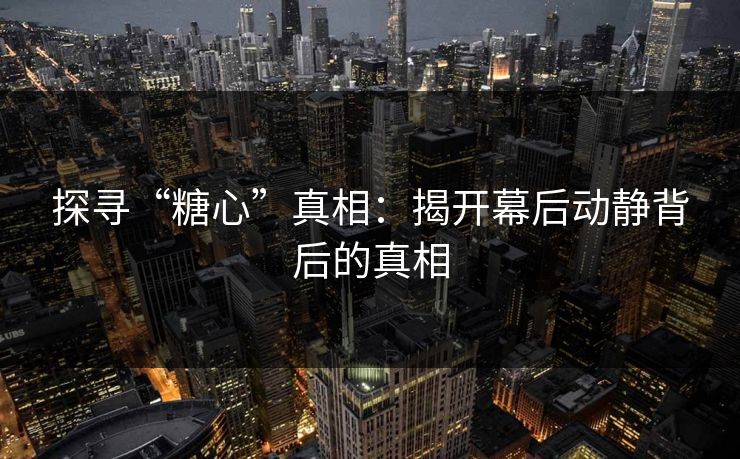 探寻“糖心”真相：揭开幕后动静背后的真相