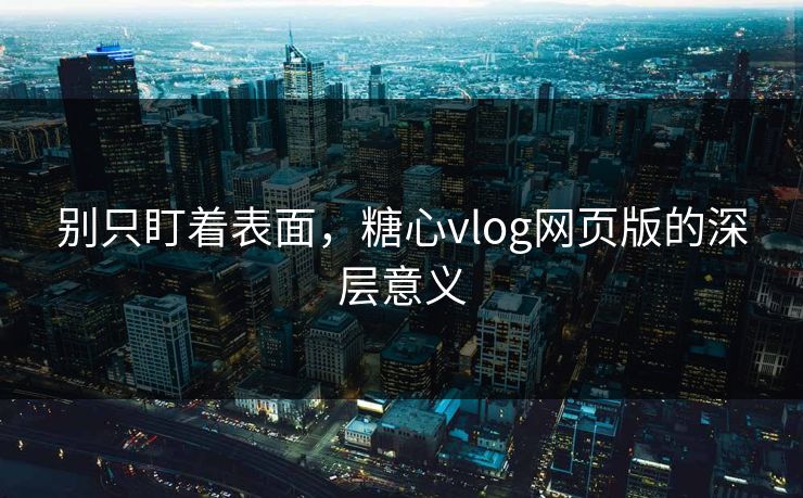 别只盯着表面，糖心vlog网页版的深层意义