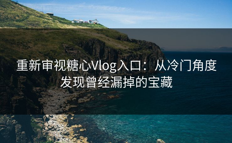 重新审视糖心Vlog入口：从冷门角度发现曾经漏掉的宝藏