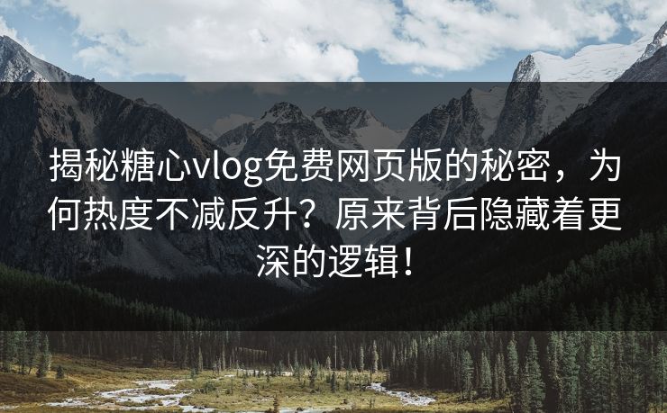 揭秘糖心vlog免费网页版的秘密，为何热度不减反升？原来背后隐藏着更深的逻辑！