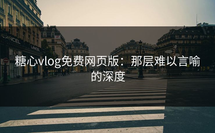 糖心vlog免费网页版：那层难以言喻的深度