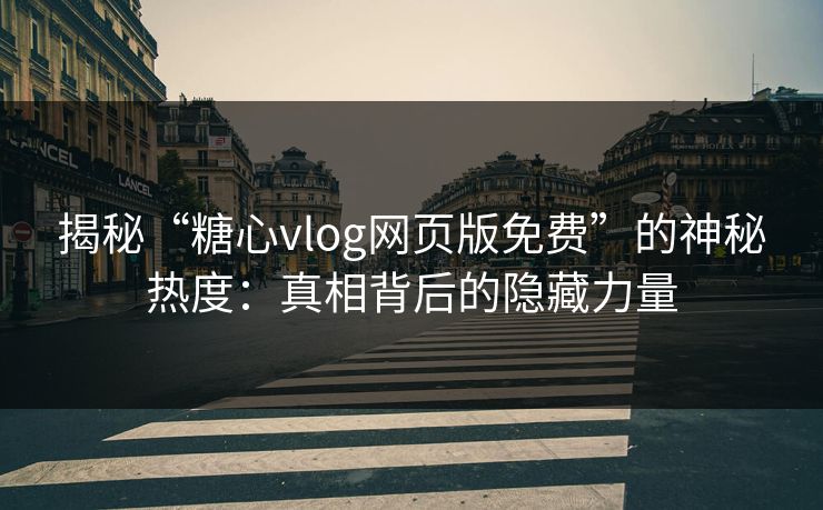 揭秘“糖心vlog网页版免费”的神秘热度：真相背后的隐藏力量