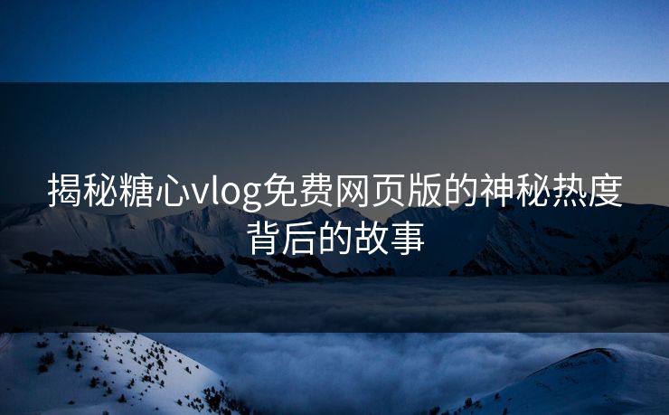 揭秘糖心vlog免费网页版的神秘热度背后的故事