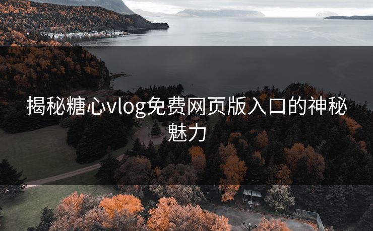 揭秘糖心vlog免费网页版入口的神秘魅力