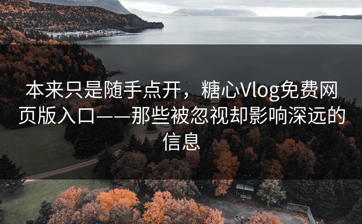 本来只是随手点开，糖心Vlog免费网页版入口——那些被忽视却影响深远的信息