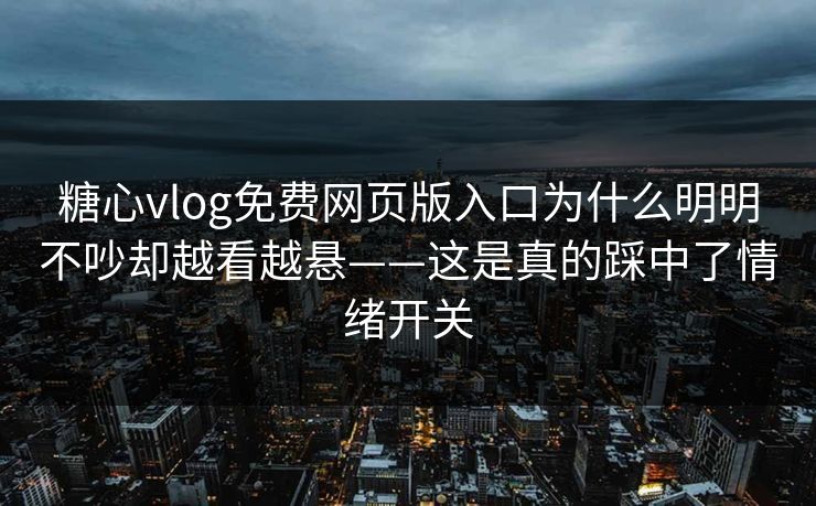 糖心vlog免费网页版入口为什么明明不吵却越看越悬——这是真的踩中了情绪开关