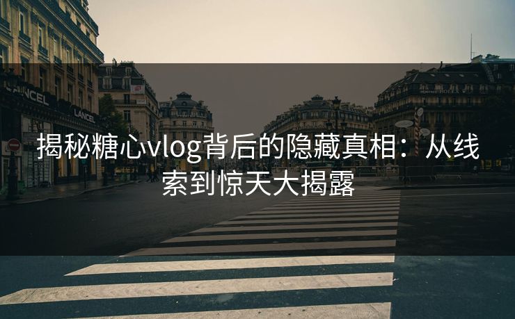 揭秘糖心vlog背后的隐藏真相：从线索到惊天大揭露