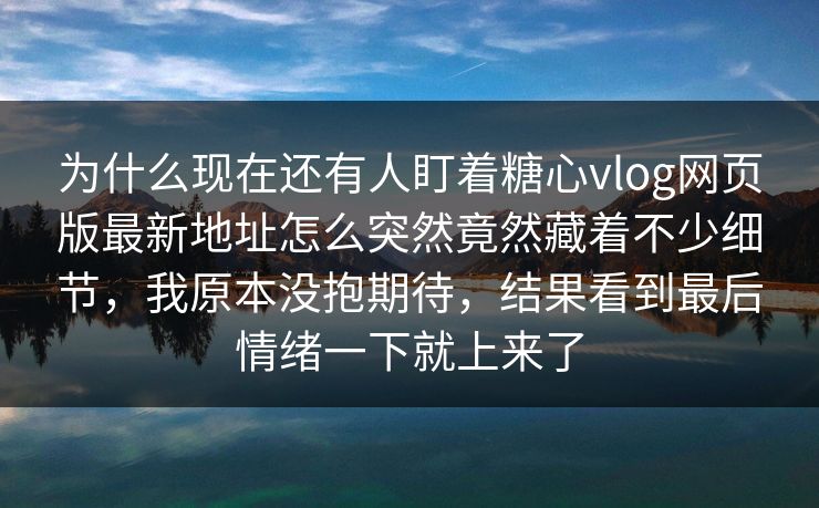 为什么现在还有人盯着糖心vlog网页版最新地址怎么突然竟然藏着不少细节，我原本没抱期待，结果看到最后情绪一下就上来了