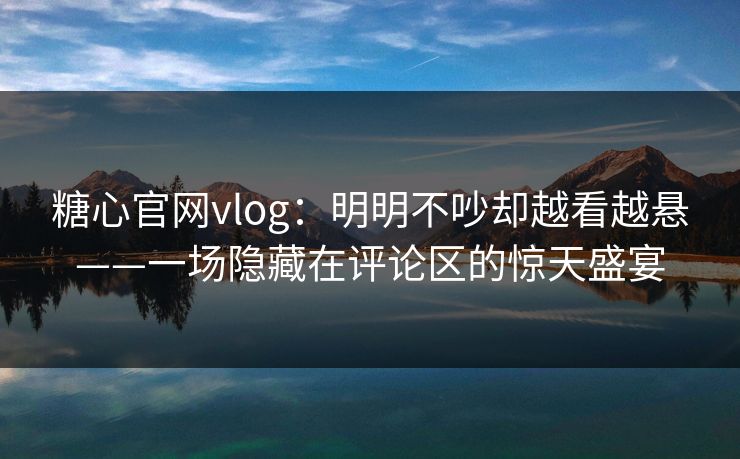 糖心官网vlog：明明不吵却越看越悬——一场隐藏在评论区的惊天盛宴