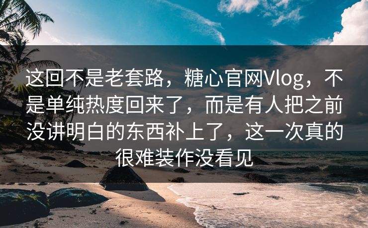 这回不是老套路,糖心官网Vlog,不是单纯热度回来了,而是有人把之前没讲明白的东西补上了,这一次真的很难装作没看见