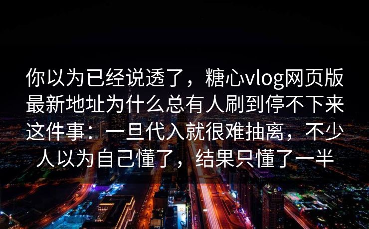你以为已经说透了，糖心vlog网页版最新地址为什么总有人刷到停不下来这件事：一旦代入就很难抽离，不少人以为自己懂了，结果只懂了一半