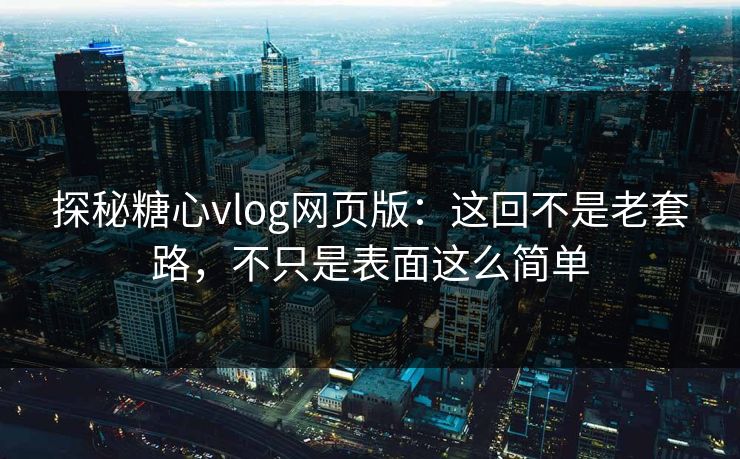 探秘糖心vlog网页版：这回不是老套路，不只是表面这么简单