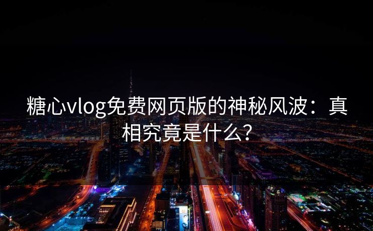 糖心vlog免费网页版的神秘风波：真相究竟是什么？