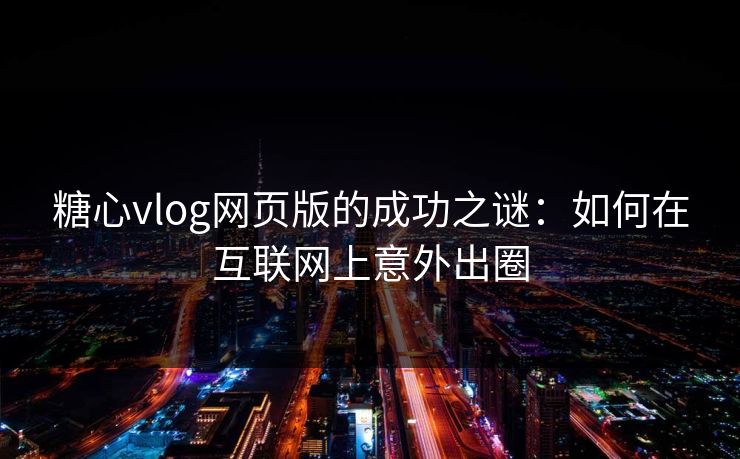 糖心vlog网页版的成功之谜：如何在互联网上意外出圈