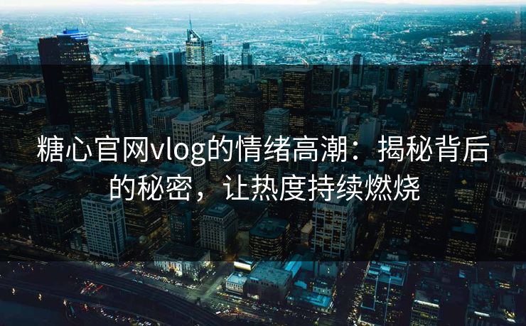 糖心官网vlog的情绪高潮：揭秘背后的秘密，让热度持续燃烧