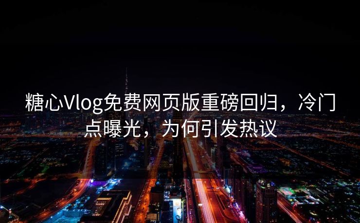 糖心Vlog免费网页版重磅回归，冷门点曝光，为何引发热议