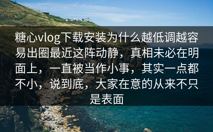 糖心vlog下载安装为什么越低调越容易出圈最近这阵动静，真相未必在明面上，一直被当作小事，其实一点都不小，说到底，大家在意的从来不只是表面
