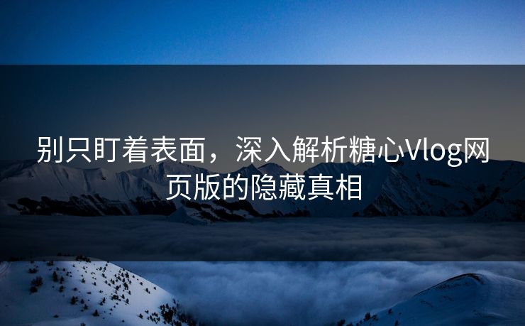 别只盯着表面，深入解析糖心Vlog网页版的隐藏真相