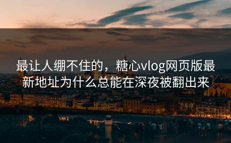 最让人绷不住的,糖心vlog网页版最新地址为什么总能在深夜被翻出来