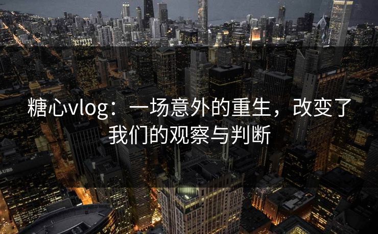 糖心vlog：一场意外的重生，改变了我们的观察与判断