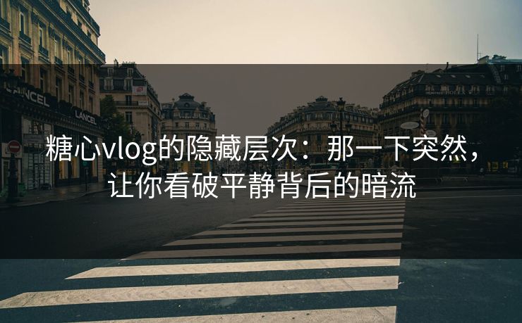 糖心vlog的隐藏层次：那一下突然，让你看破平静背后的暗流