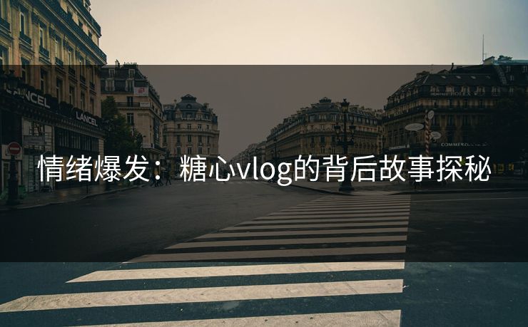情绪爆发：糖心vlog的背后故事探秘