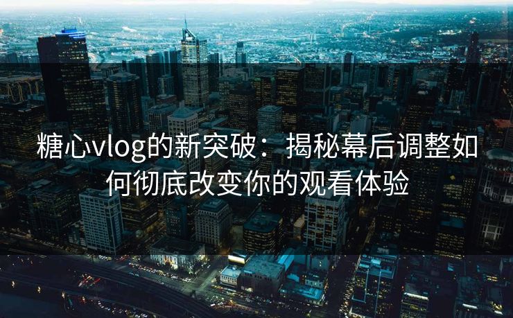 糖心vlog的新突破：揭秘幕后调整如何彻底改变你的观看体验