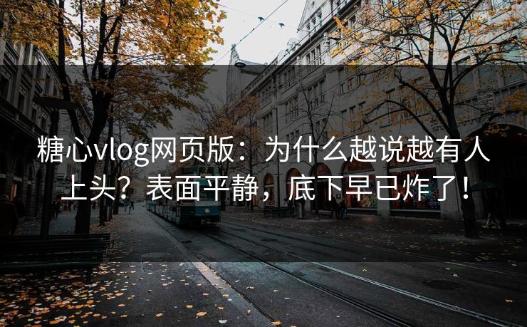 糖心vlog网页版：为什么越说越有人上头？表面平静，底下早已炸了！