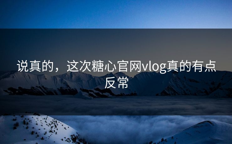说真的，这次糖心官网vlog真的有点反常