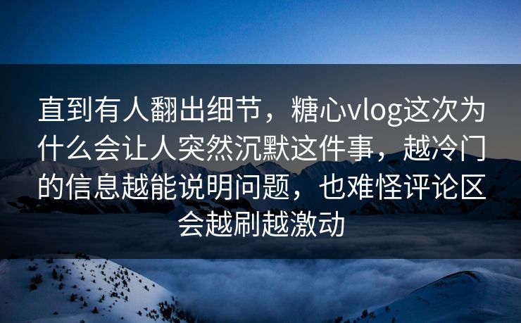 直到有人翻出细节，糖心vlog这次为什么会让人突然沉默这件事，越冷门的信息越能说明问题，也难怪评论区会越刷越激动