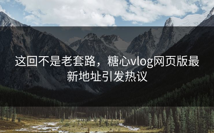 这回不是老套路，糖心vlog网页版最新地址引发热议