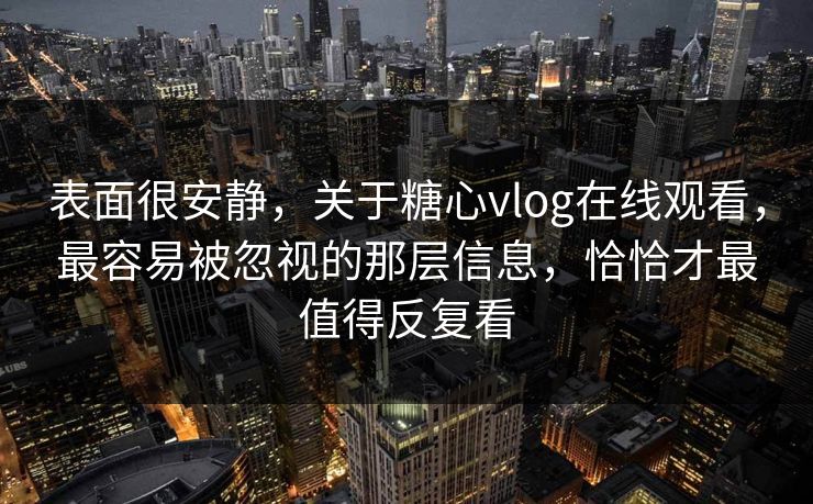 表面很安静，关于糖心vlog在线观看，最容易被忽视的那层信息，恰恰才最值得反复看