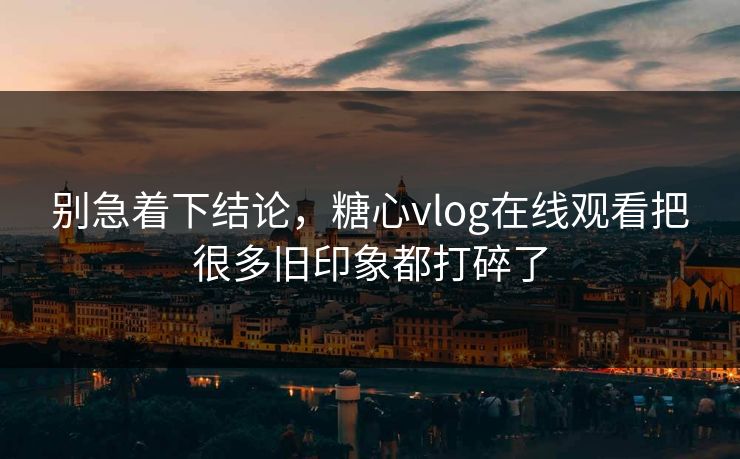 别急着下结论，糖心vlog在线观看把很多旧印象都打碎了
