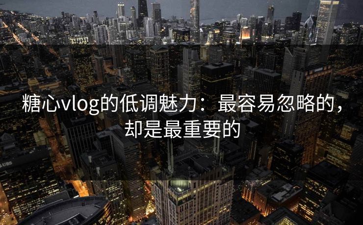 糖心vlog的低调魅力：最容易忽略的，却是最重要的